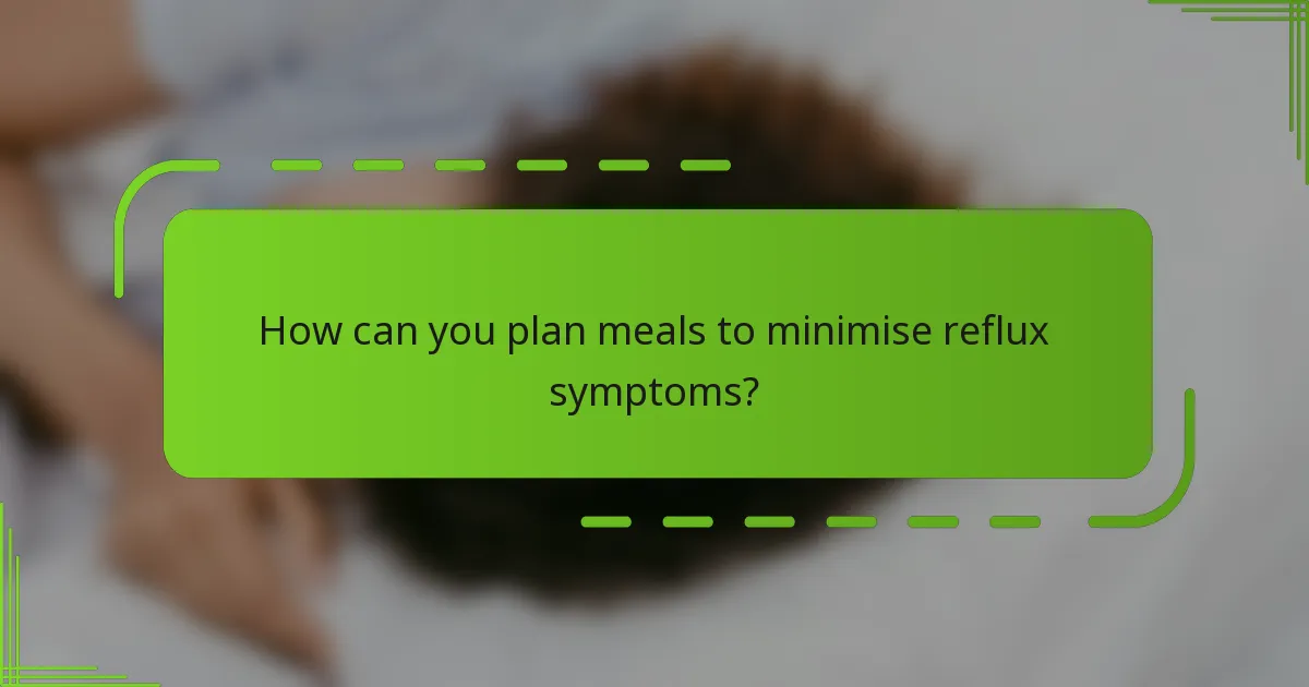 How can you plan meals to minimise reflux symptoms?