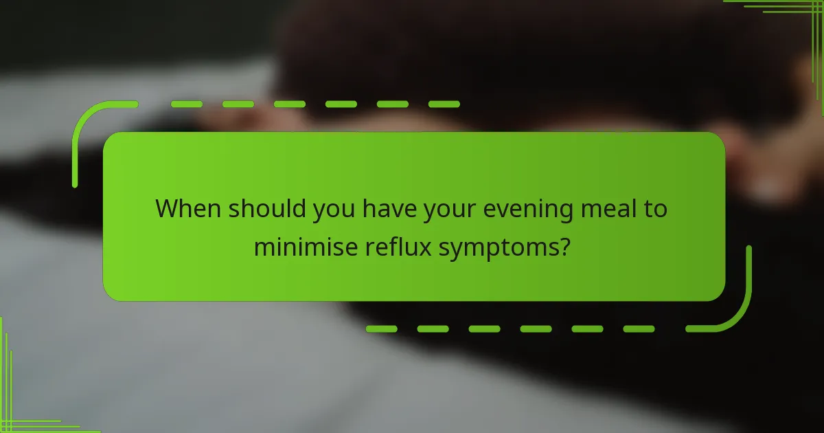 When should you have your evening meal to minimise reflux symptoms?
