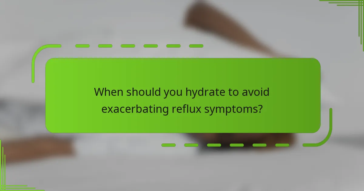 When should you hydrate to avoid exacerbating reflux symptoms?